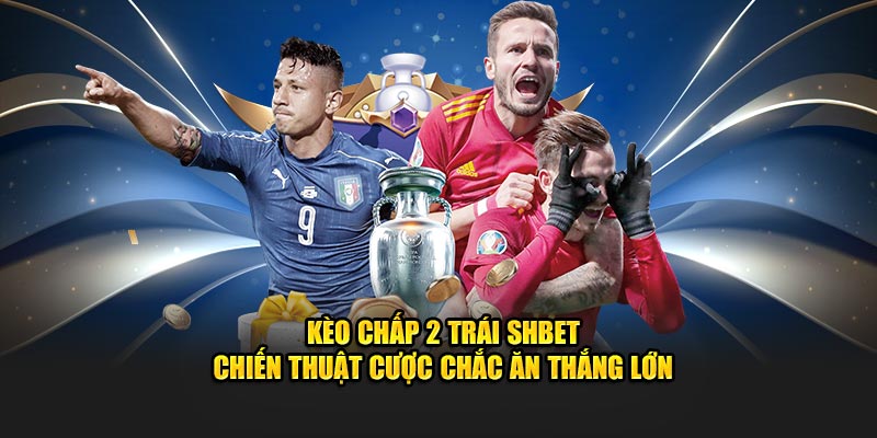 Kèo Chấp 2 Trái SHBET - Chiến Thuật Cược Chắc Ăn Thắng Lớn