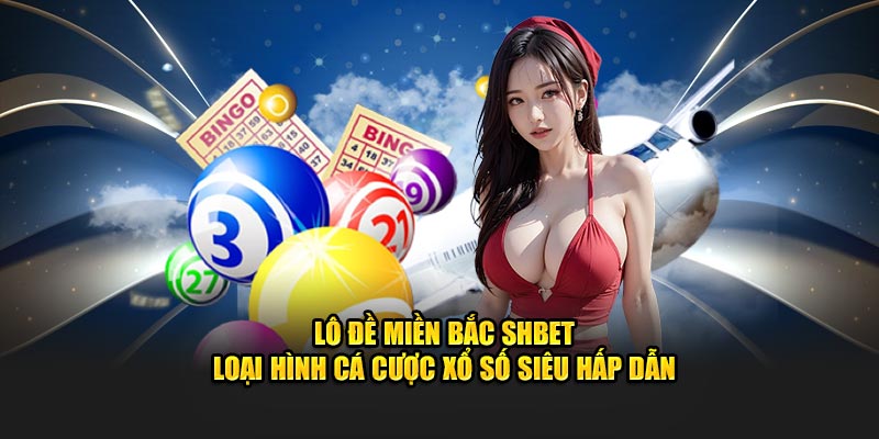 Lô Đề Miền Bắc SHBET - Loại Hình Cá Cược Xổ Số Siêu Hấp Dẫn