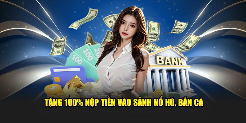 Tặng 100% nộp tiền vào sảnh Nổ hũ, Bắn cá